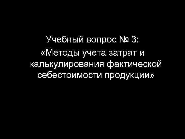 Учебный вопрос № 3: «Методы учета затрат и калькулирования фактической себестоимости продукции» 16 