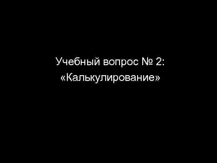 Учебный вопрос № 2: «Калькулирование» 9 