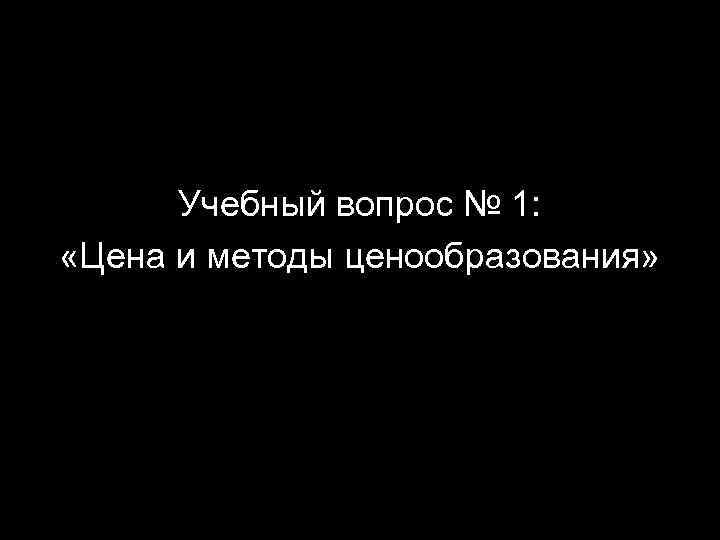 Учебный вопрос № 1: «Цена и методы ценообразования» 2 