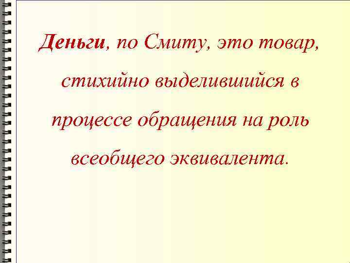 Деньги, по Смиту, это товар, стихийно выделившийся в процессе обращения на роль всеобщего эквивалента.