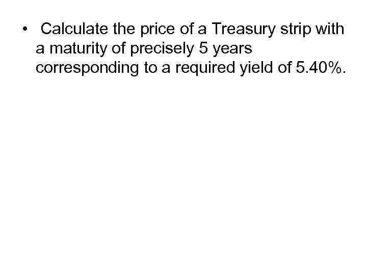  • Calculate the price of a Treasury strip with a maturity of precisely