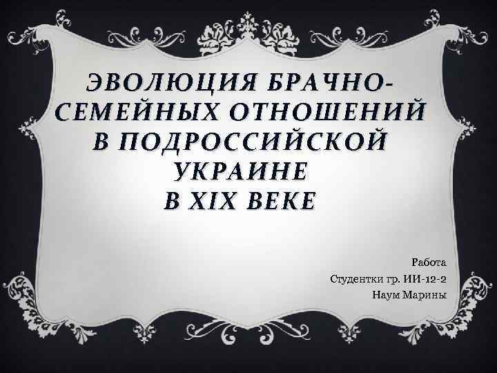 Э ВОЛЮ ЦИЯ БРАЧНОСЕМЕЙНЫХ ОТНОШЕНИЙ В ПОДРОССИЙСКОЙ УКРАИНЕ В ХІХ ВЕКЕ Работа Студентки гр.
