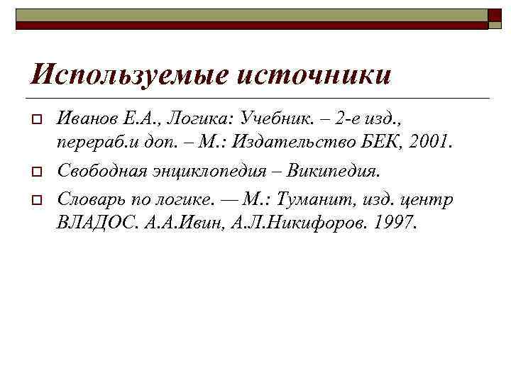Используемые источники o o o Иванов Е. А. , Логика: Учебник. – 2 -е