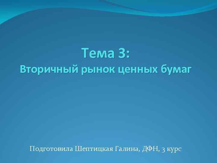 Тема 3: Вторичный рынок ценных бумаг Подготовила Шептицкая Галина, ДФН, 3 курс 