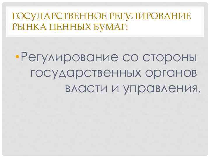 ГОСУДАРСТВЕННОЕ РЕГУЛИРОВАНИЕ РЫНКА ЦЕННЫХ БУМАГ: • Регулирование со стороны государственных органов власти и управления.