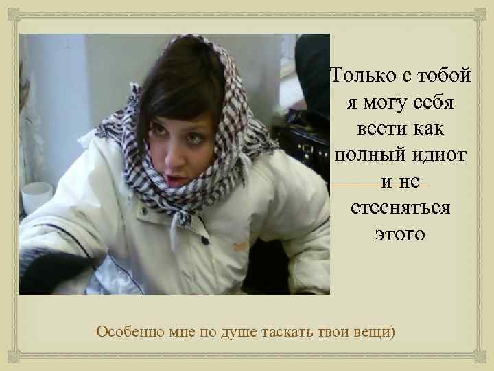  Только с тобой я могу себя вести как полный идиот и не стесняться