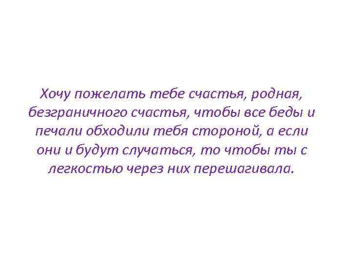 Хочу пожелать тебе счастья, родная, безграничного счастья, чтобы все беды и печали обходили тебя