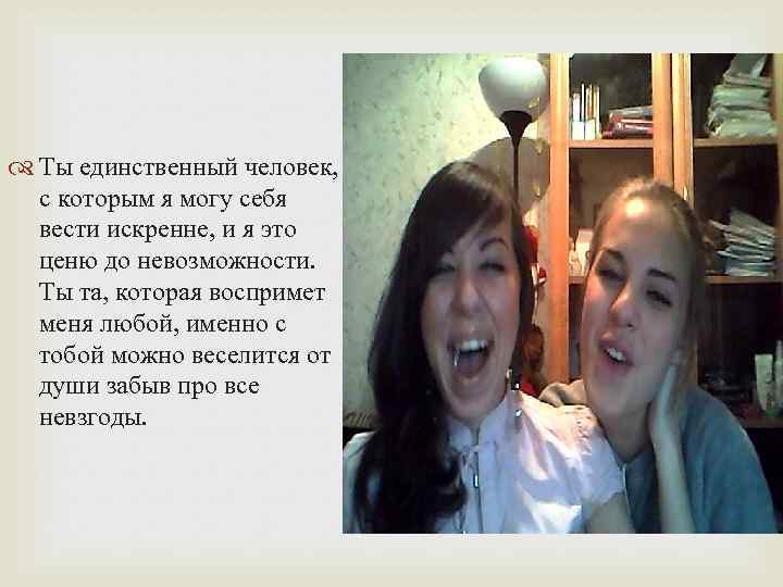  Ты единственный человек, с которым я могу себя вести искренне, и я это