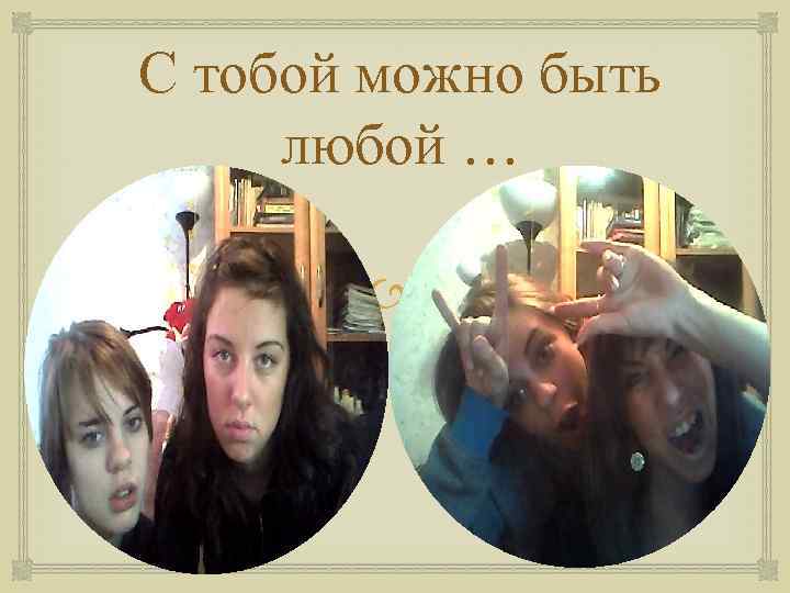 С тобой можно быть любой … 