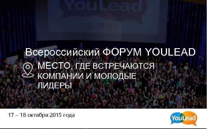 Всероссийский ФОРУМ YOULEAD МЕСТО, ГДЕ ВСТРЕЧАЮТСЯ КОМПАНИИ И МОЛОДЫЕ ЛИДЕРЫ 17 – 18 октября