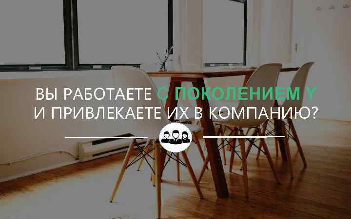 ВЫ РАБОТАЕТЕ С ПОКОЛЕНИЕМ Y И ПРИВЛЕКАЕТЕ ИХ В КОМПАНИЮ? 