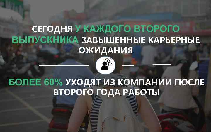 СЕГОДНЯ У КАЖДОГО ВТОРОГО ВЫПУСКНИКА ЗАВЫШЕННЫЕ КАРЬЕРНЫЕ ОЖИДАНИЯ БОЛЕЕ 60% УХОДЯТ ИЗ КОМПАНИИ ПОСЛЕ