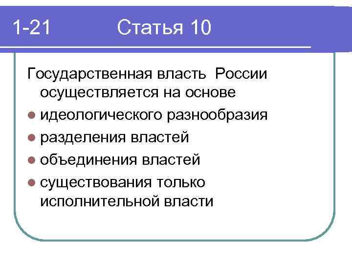 1 -21 Статья 10 Государственная власть России осуществляется на основе l идеологического разнообразия l