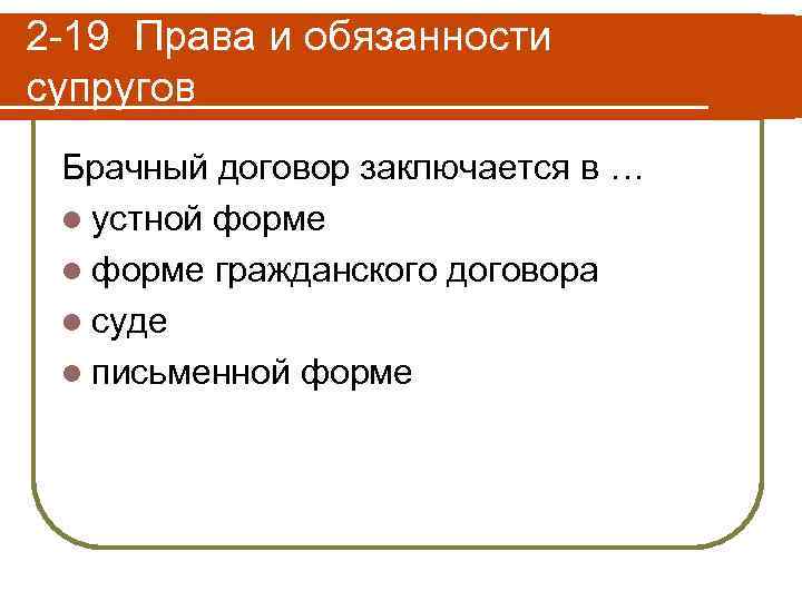 2 -19 Права и обязанности супругов Брачный договор заключается в … l устной форме