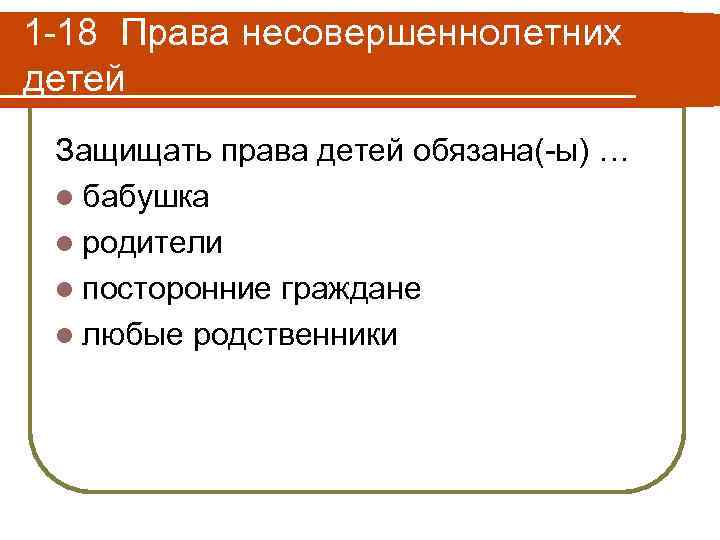 1 -18 Права несовершеннолетних детей Защищать права детей обязана(-ы) … l бабушка l родители