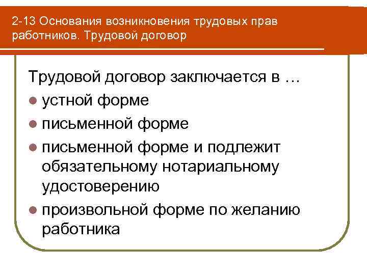 2 -13 Основания возникновения трудовых прав работников. Трудовой договор заключается в … l устной