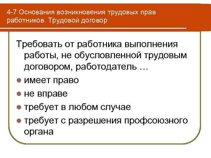 4 -7 Основания возникновения трудовых прав работников. Трудовой договор Требовать от работника выполнения работы,