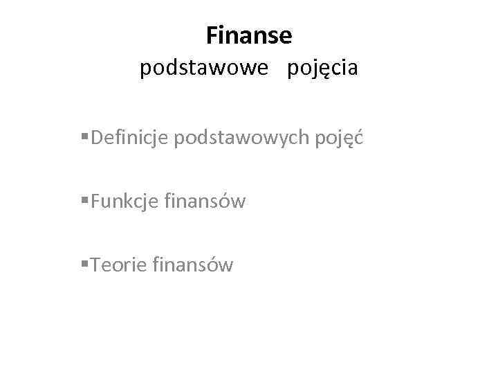 Finanse podstawowe pojęcia §Definicje podstawowych pojęć §Funkcje finansów §Teorie finansów 