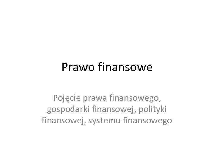Prawo finansowe Pojęcie prawa finansowego, gospodarki finansowej, polityki finansowej, systemu finansowego 