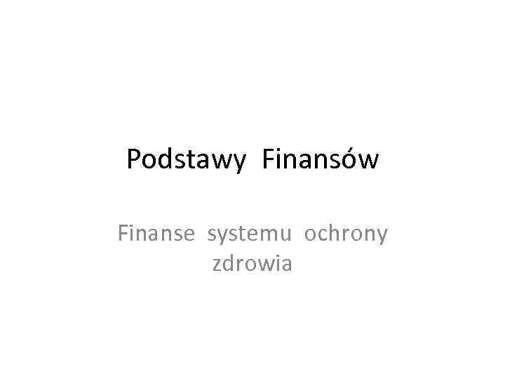 Podstawy Finansów Finanse systemu ochrony zdrowia 