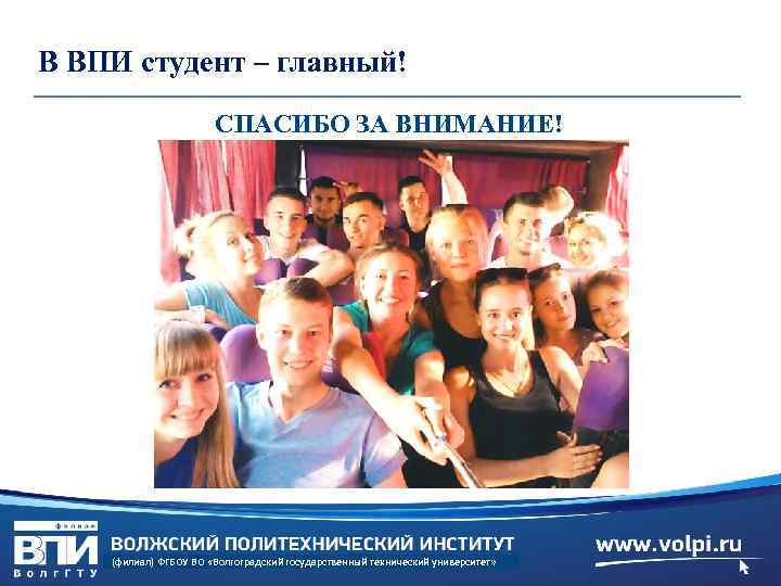 В ВПИ студент – главный! СПАСИБО ЗА ВНИМАНИЕ! (филиал) ФГБОУ ВО «Волгоградский государственный технический