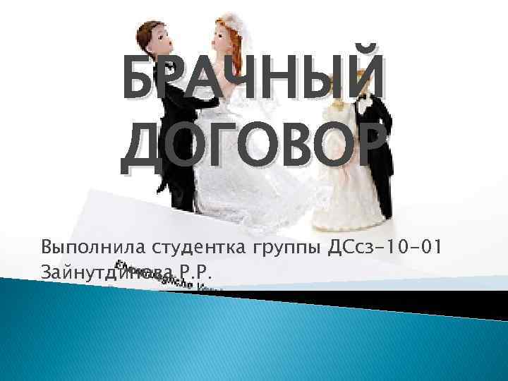 БРАЧНЫЙ ДОГОВОР Выполнила студентка группы ДСсз-10 -01 Зайнутдинова Р. Р. 