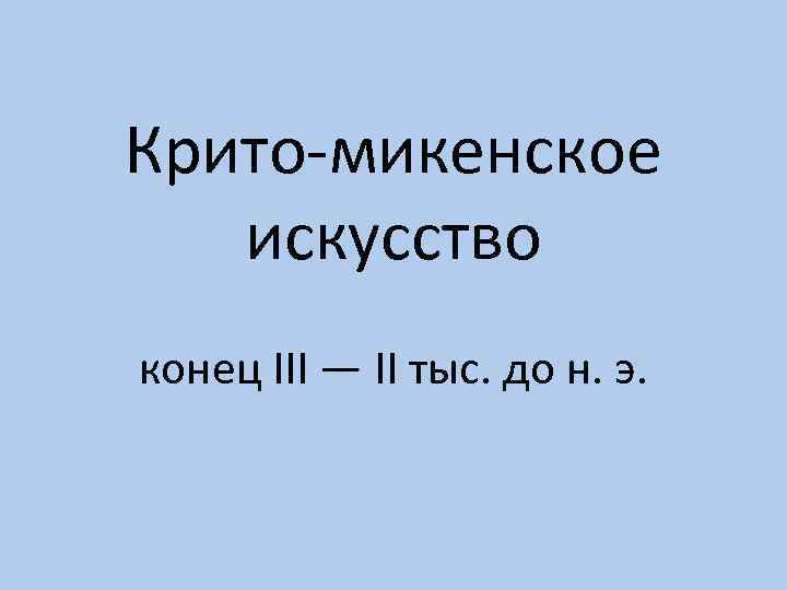 Крито-микенское искусство конец III — II тыс. до н. э. 