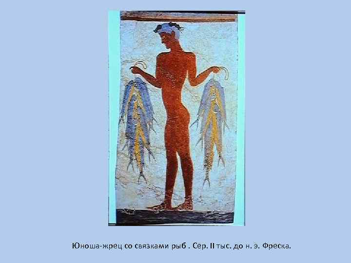Юноша-жрец со связками рыб. Сер. II тыс. до н. э. Фреска. 