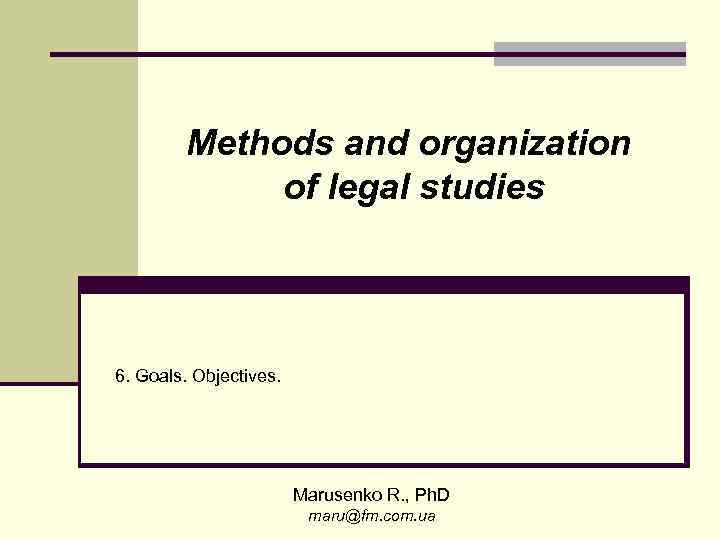 Methods and organization of legal studies 6. Goals. Objectives. Marusenko R. , Ph. D