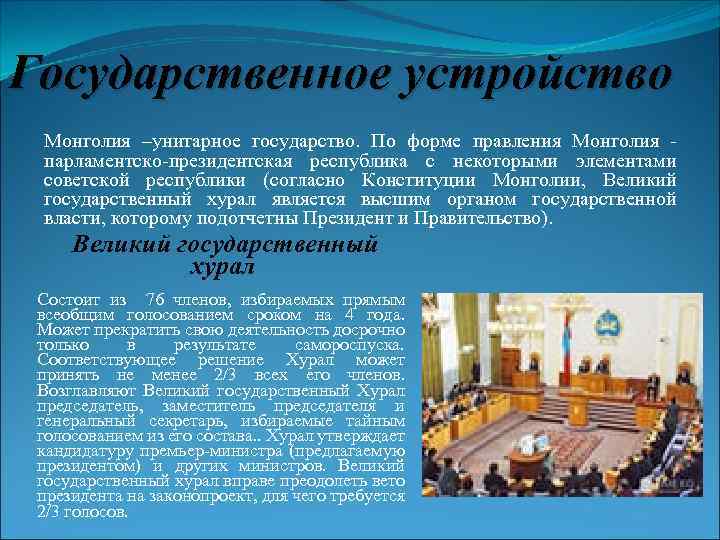 Государственное устройство Монголия –унитарное государство. По форме правления Монголия - парламентско-президентская республика с некоторыми