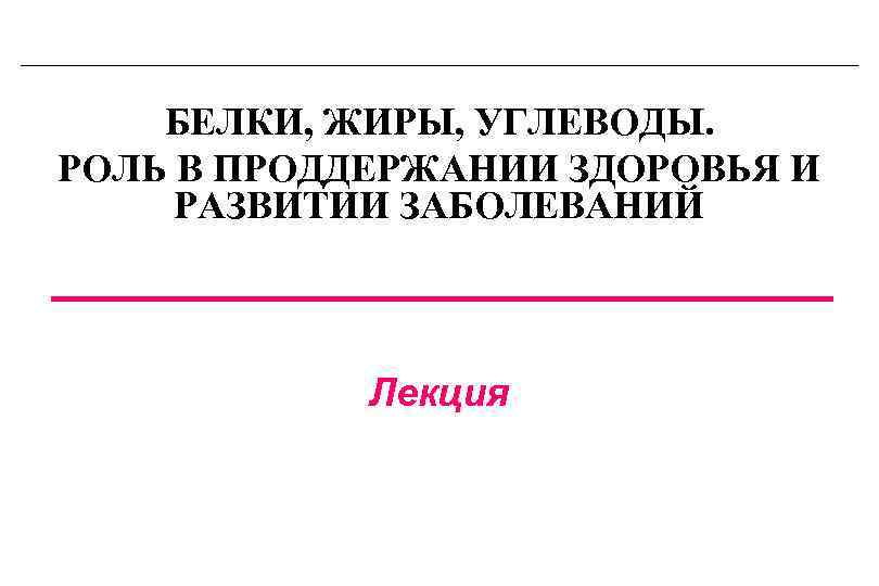 БЕЛКИ, ЖИРЫ, УГЛЕВОДЫ. РОЛЬ В ПРОДДЕРЖАНИИ ЗДОРОВЬЯ И РАЗВИТИИ ЗАБОЛЕВАНИЙ Лекция 