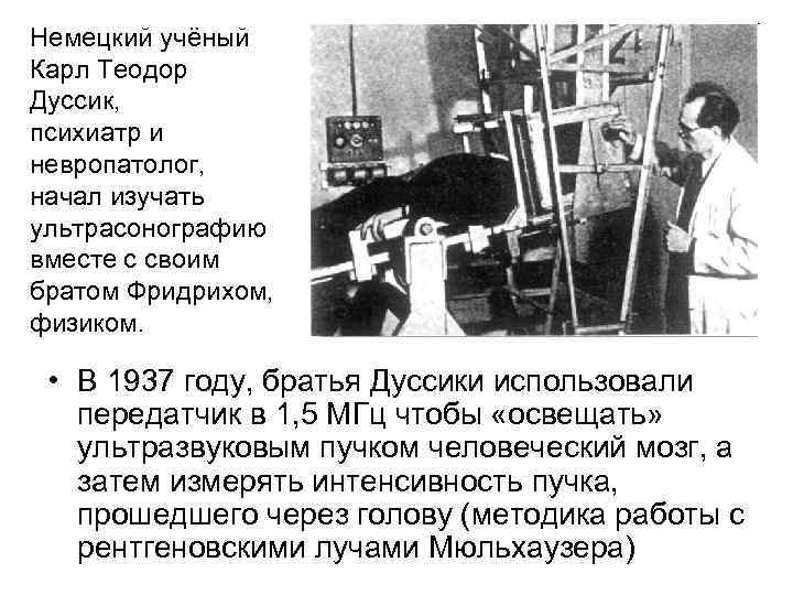 Немецкий учёный Карл Теодор Дуссик, психиатр и невропатолог, начал изучать ультрасонографию вместе с своим