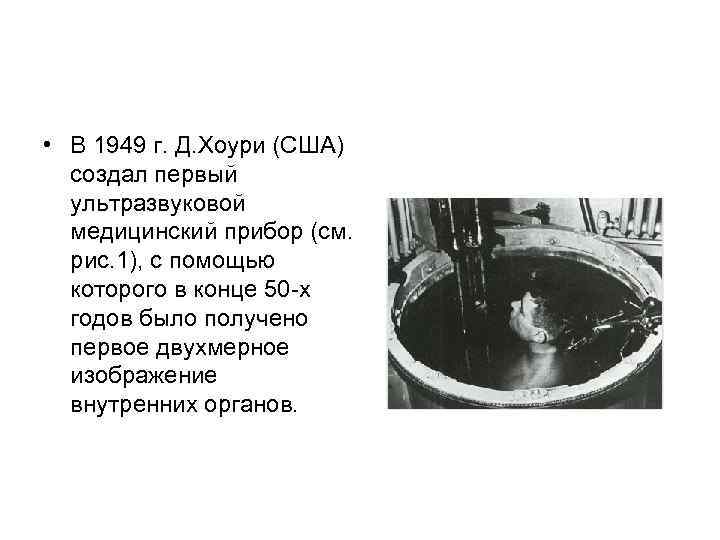  • В 1949 г. Д. Хоури (США) создал первый ультразвуковой медицинский прибор (см.