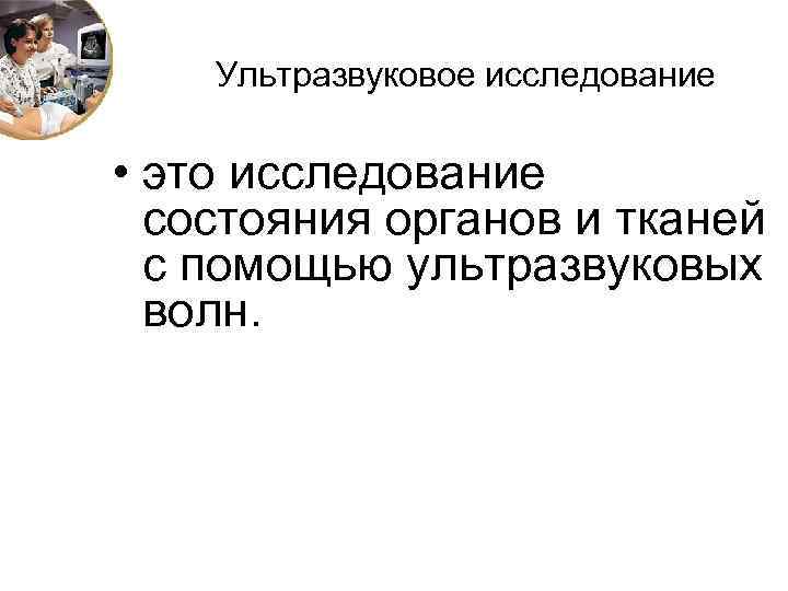 Ультразвуковое исследование • это исследование состояния органов и тканей с помощью ультразвуковых волн. 