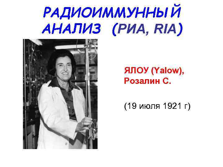 РАДИОИММУННЫЙ АНАЛИЗ (РИА, RIA) ЯЛОУ (Yalow), Розалин С. (19 июля 1921 г) 