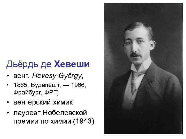 Дьёрдь де Хевеши • венг. Hevesy György, • 1885, Будапешт, — 1966, Фрайбург, ФРГ)