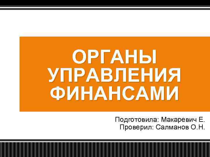 ОРГАНЫ УПРАВЛЕНИЯ ФИНАНСАМИ Подготовила: Макаревич Е. Проверил: Салманов О. Н. 