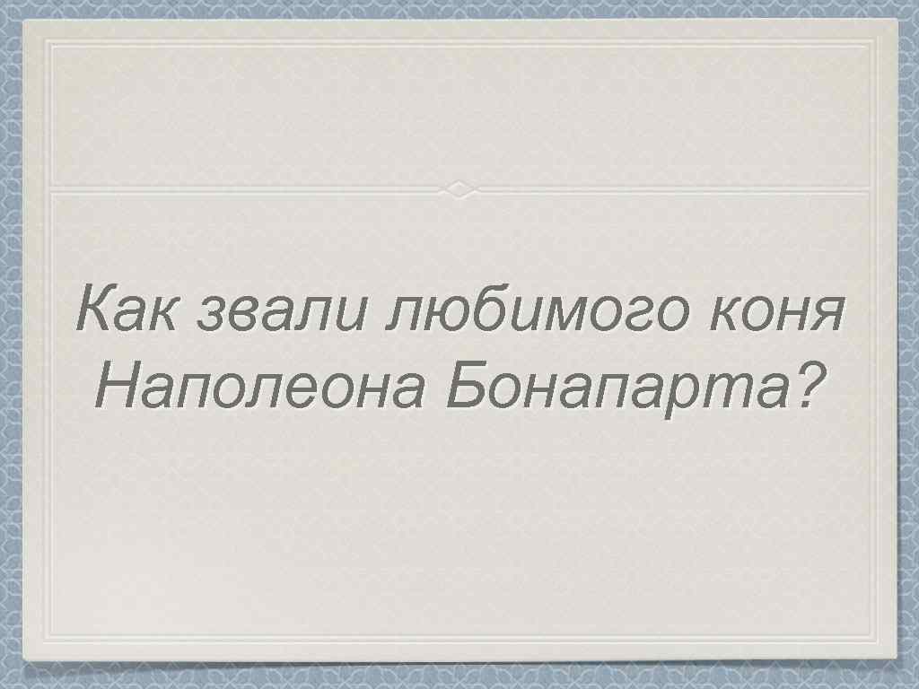 Как звали любимого коня Наполеона Бонапарта? 