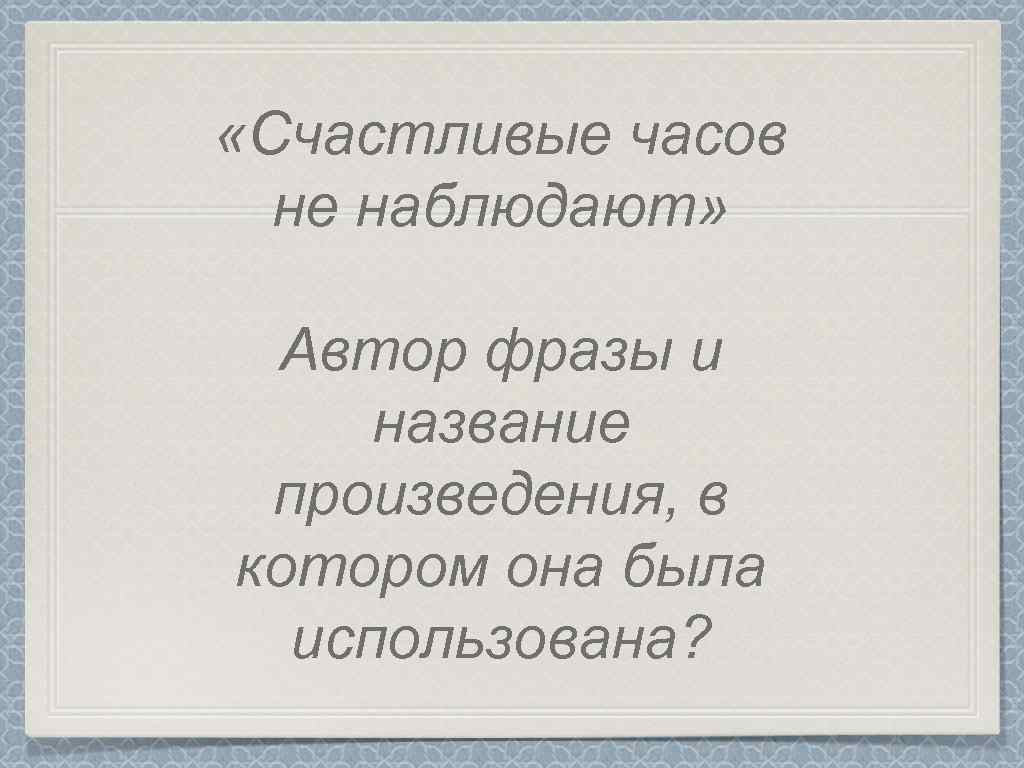  «Счастливые часов не наблюдают» Автор фразы и название произведения, в котором она была