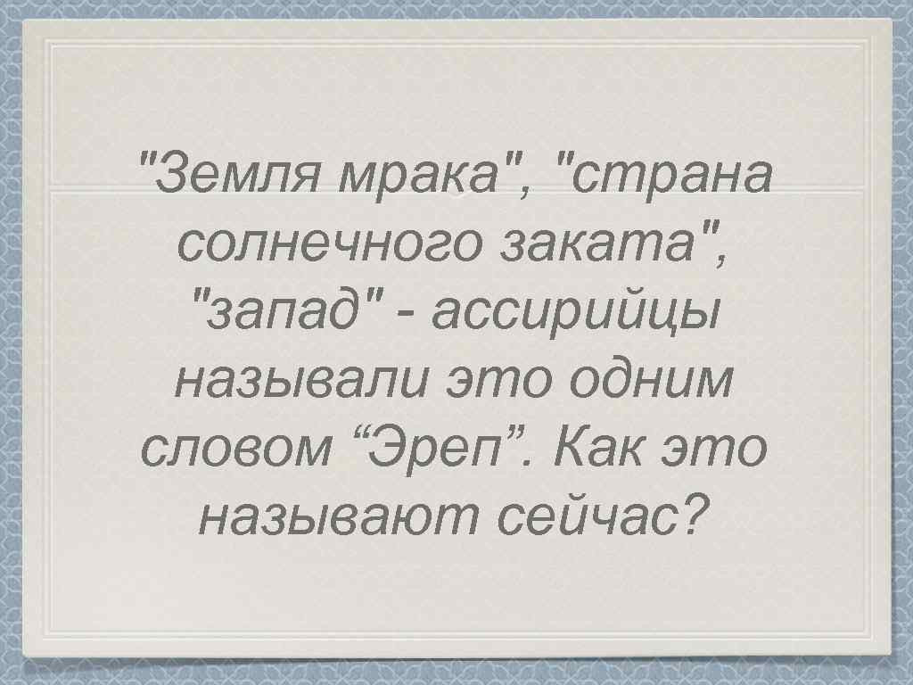 "Земля мрака", "страна солнечного заката", "запад" - ассирийцы называли это одним словом “Эреп”. Как