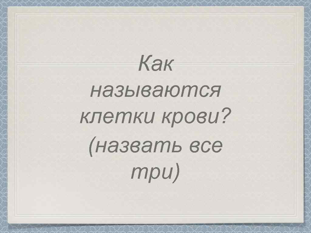 Как называются клетки крови? (назвать все три) 