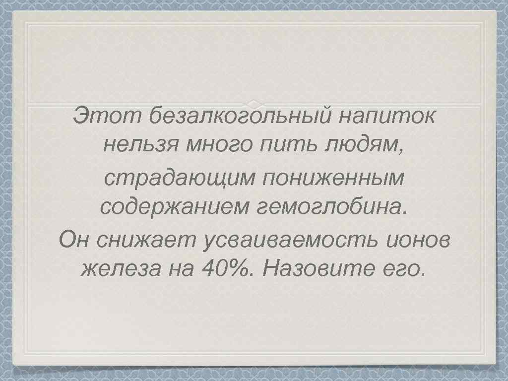 Этот безалкогольный напиток нельзя много пить людям, страдающим пониженным содержанием гемоглобина. Он снижает усваиваемость