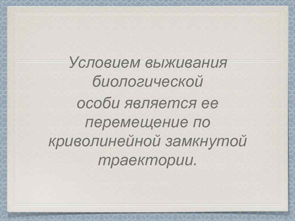 Условием выживания биологической особи является ее перемещение по криволинейной замкнутой траектории. 