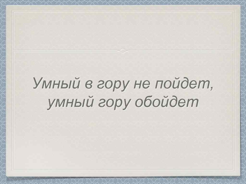 Умный в гору не пойдет, умный гору обойдет 