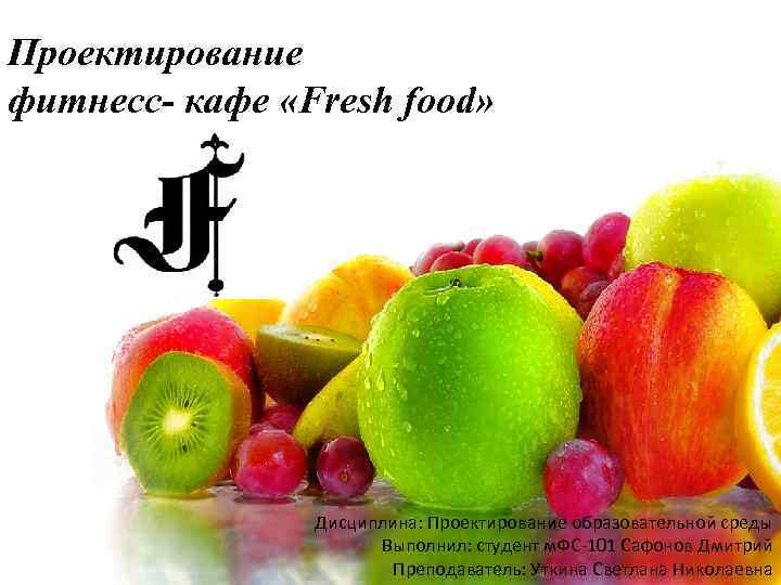 Проектирование фитнесс- кафе «Fresh food» Дисциплина: Проектирование образовательной среды Выполнил: студент м. ФС-101 Сафонов