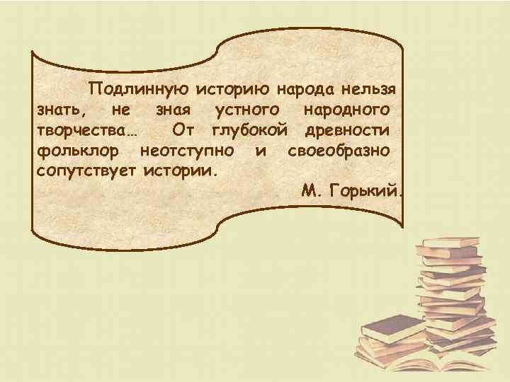 Подлинную историю народа нельзя знать, не зная устного народного творчества… От глубокой древности фольклор