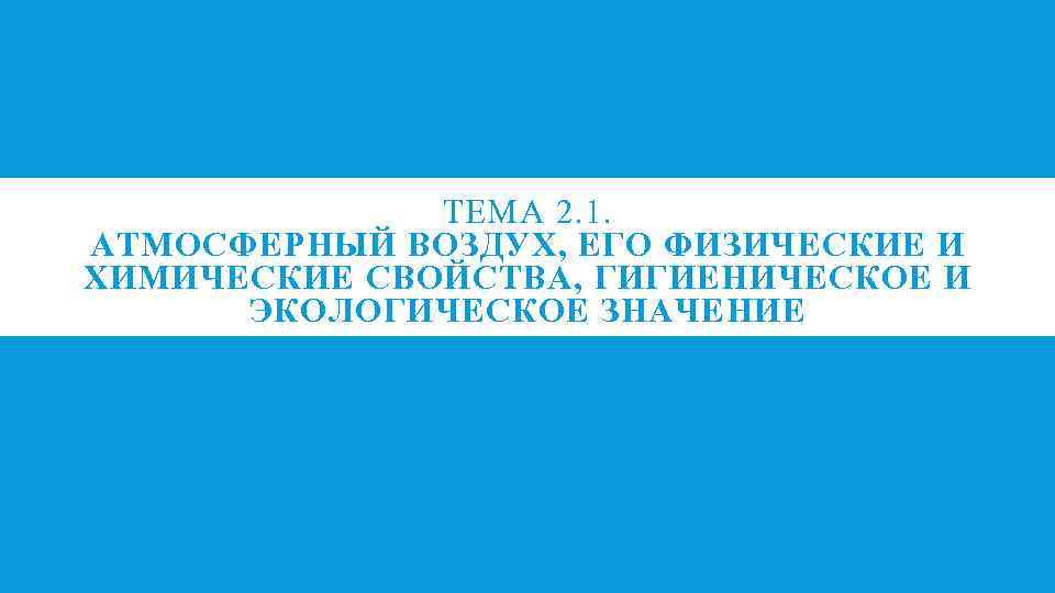 ТЕМА 2. 1. АТМОСФЕРНЫЙ ВОЗДУХ, ЕГО ФИЗИЧЕСКИЕ И ХИМИЧЕСКИЕ СВОЙСТВА, ГИГИЕНИЧЕСКОЕ И ЭКОЛОГИЧЕСКОЕ ЗНАЧЕНИЕ