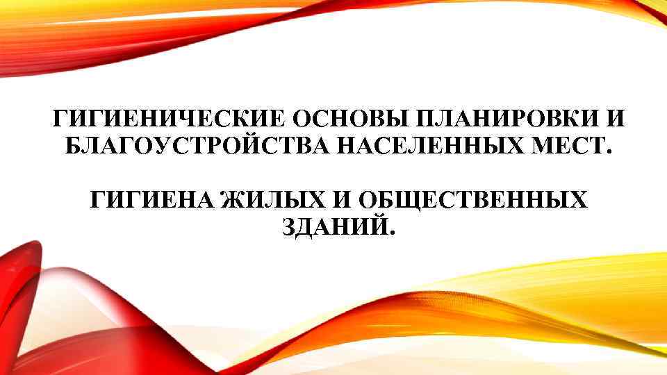 ГИГИЕНИЧЕСКИЕ ОСНОВЫ ПЛАНИРОВКИ И БЛАГОУСТРОЙСТВА НАСЕЛЕННЫХ МЕСТ. ГИГИЕНА ЖИЛЫХ И ОБЩЕСТВЕННЫХ ЗДАНИЙ. 