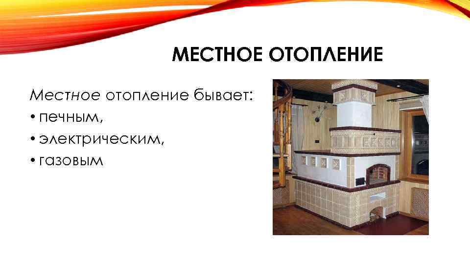 МЕСТНОЕ ОТОПЛЕНИЕ Местное отопление бывает: • печным, • электрическим, • газовым 
