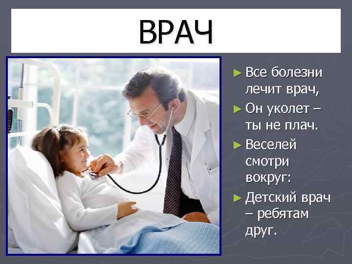 ВРАЧ ► Все болезни лечит врач, ► Он уколет – ты не плач. ►